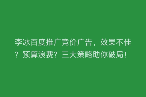 李冰百度推广竞价广告,效果不佳?预算浪费?三大策略助你破局!