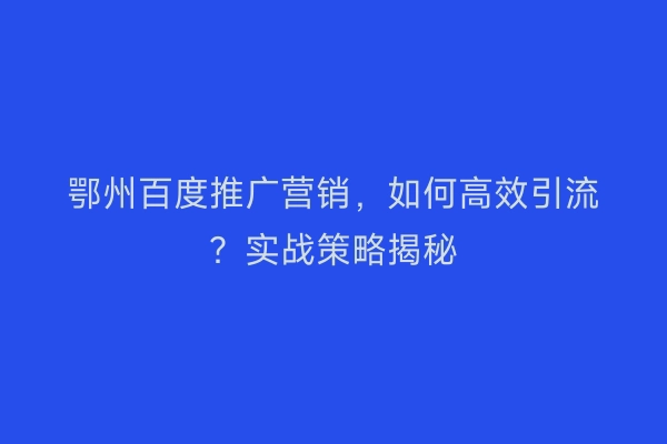 鄂州百度推广营销,如何高效引流?实战策略揭秘