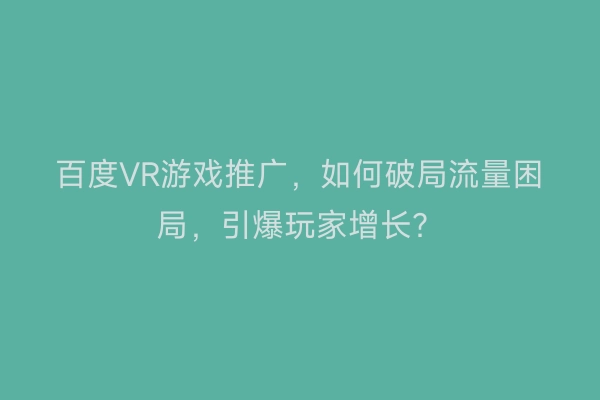百度VR游戏推广，如何破局流量困局，引爆玩家增长？