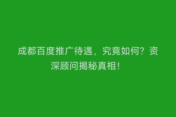 成都百度推广待遇，究竟如何？资深顾问揭秘真相！