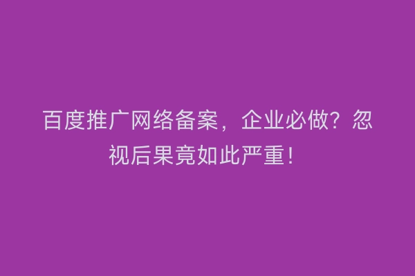 百度推广网络备案,企业必做?忽视后果竟如此严重!