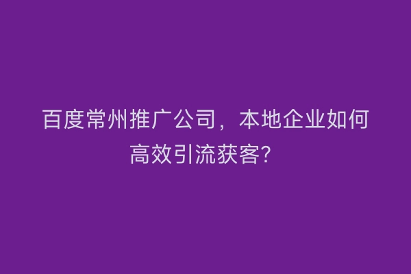 百度常州推广公司，本地企业如何高效引流获客？