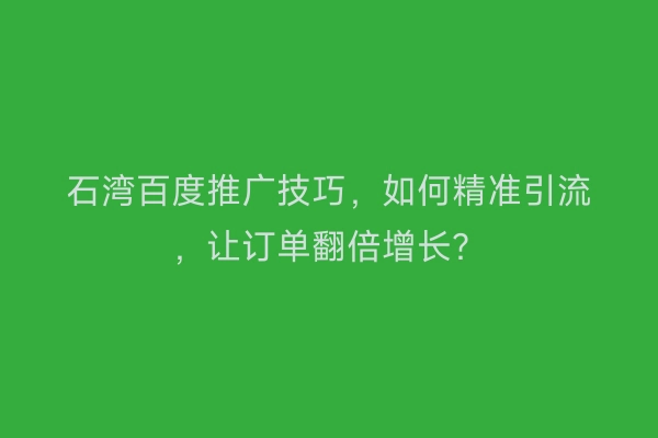石湾百度推广技巧，如何精准引流，让订单翻倍增长？