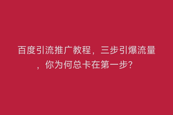 百度引流推广教程，三步引爆流量，你为何总卡在第一步？