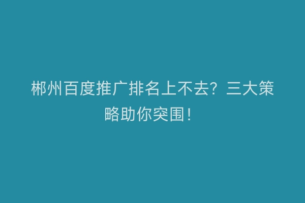 郴州百度推广排名上不去？三大策略助你突围！