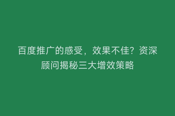 百度推广的感受,效果不佳?资深顾问揭秘三大增效策略