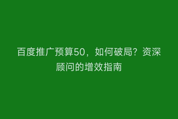 百度推广预算50，如何破局？资深顾问的增效指南