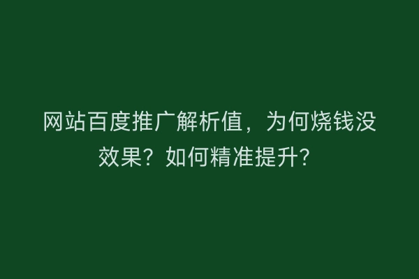网站百度推广解析值，为何烧钱没效果？如何精准提升？