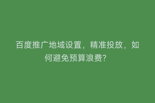 百度推广地域设置，精准投放，如何避免预算浪费？