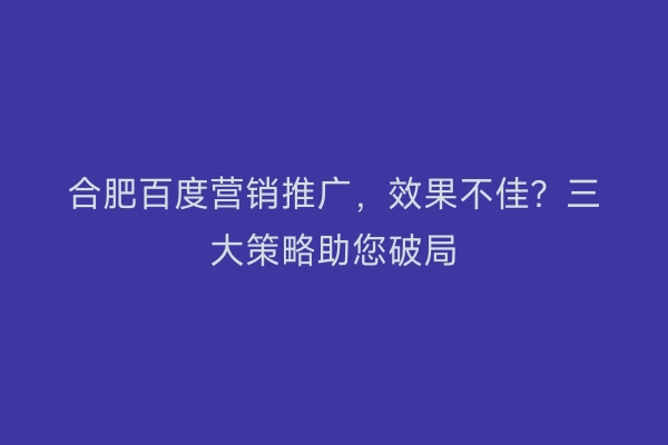 合肥百度营销推广,效果不佳?三大策略助您破局