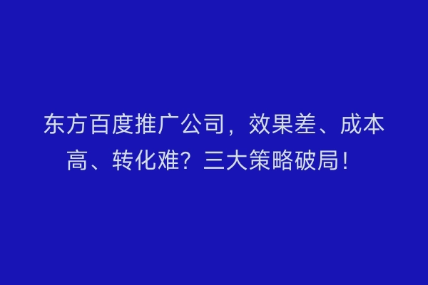 东方百度推广公司,效果差、成本高、转化难?三大策略破局!