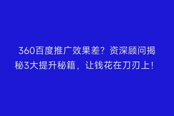 360百度推广效果差？资深顾问揭秘3大提升秘籍，让钱花在刀刃上！