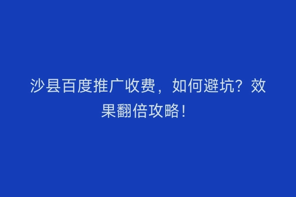 沙县百度推广收费，如何避坑？效果翻倍攻略！