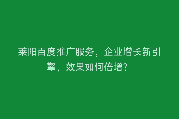 莱阳百度推广服务,企业增长新引擎,效果如何倍增?