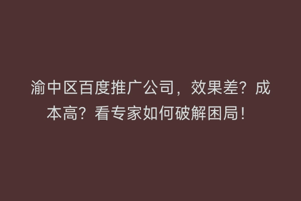 渝中区百度推广公司,效果差?成本高?看专家如何破解困局!