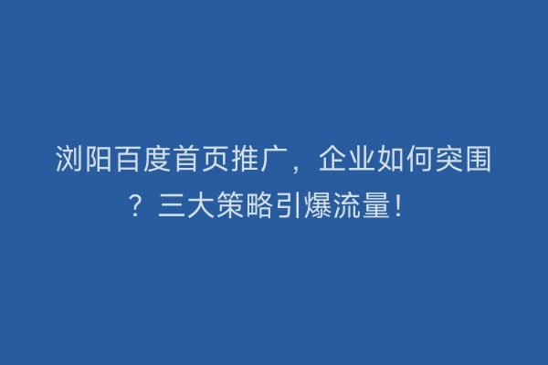 浏阳百度首页推广,企业如何突围?三大策略引爆流量!