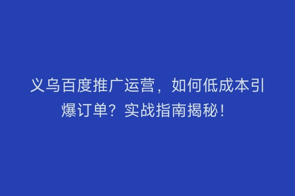 义乌百度推广运营，如何低成本引爆订单？实战指南揭秘！