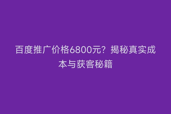 百度推广价格6800元？揭秘真实成本与获客秘籍