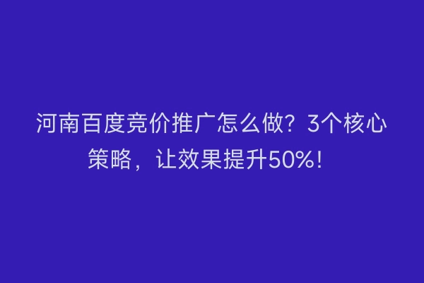 河南百度竞价推广怎么做？3个核心策略，让效果提升50%！