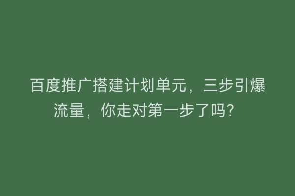 百度推广搭建计划单元，三步引爆流量，你走对第一步了吗？