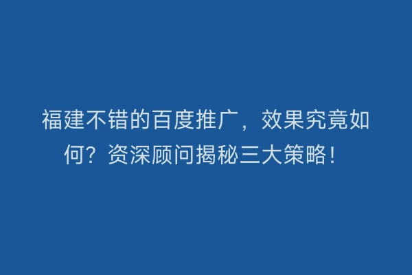 福建不错的百度推广，效果究竟如何？资深顾问揭秘三大策略！