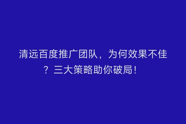 清远百度推广团队,为何效果不佳?三大策略助你破局!