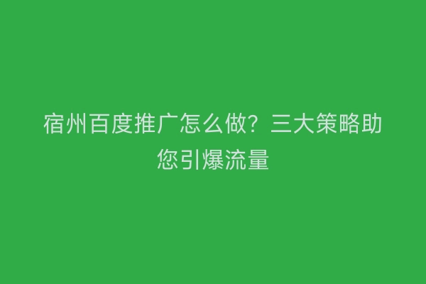 宿州百度推广怎么做?三大策略助您引爆流量