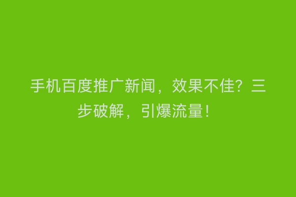 手机百度推广新闻，效果不佳？三步破解，引爆流量！