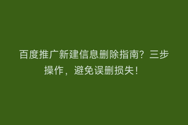 百度推广新建信息删除指南?三步操作,避免误删损失!