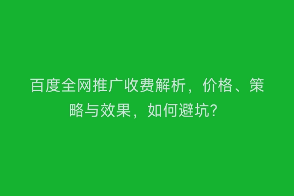 百度全网推广收费解析，价格、策略与效果，如何避坑？