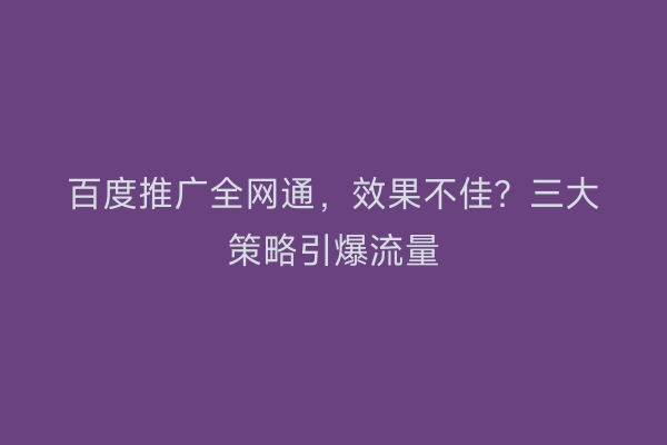百度推广全网通，效果不佳？三大策略引爆流量