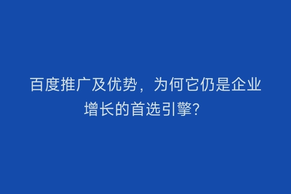 百度推广及优势，为何它仍是企业增长的首选引擎？