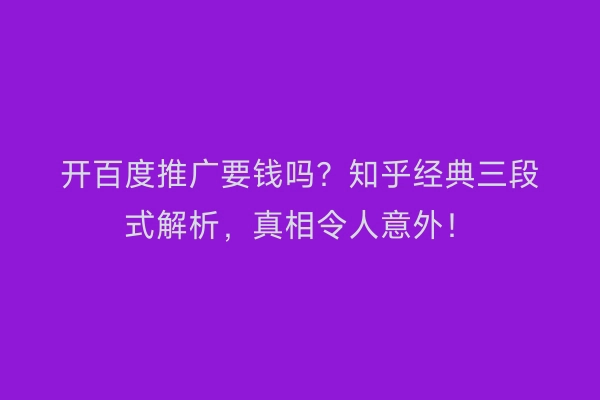 开百度推广要钱吗?知乎经典三段式解析,真相令人意外!