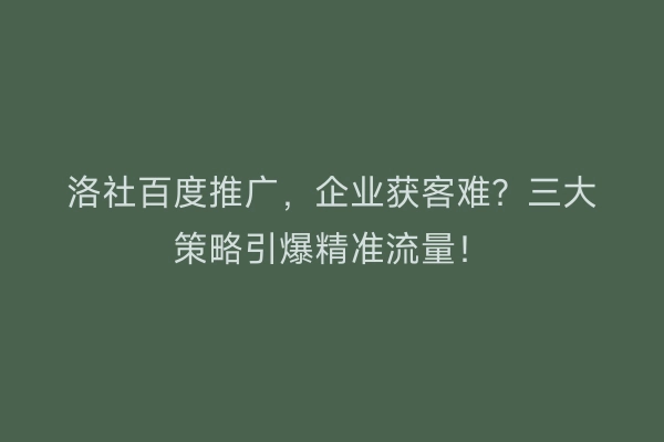 洛社百度推广,企业获客难?三大策略引爆精准流量!