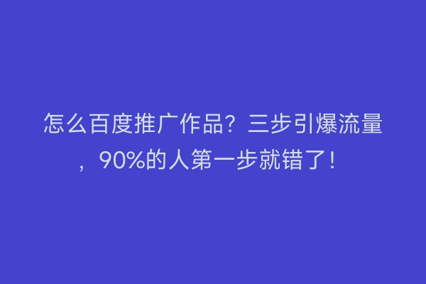 怎么百度推广作品？三步引爆流量，90%的人第一步就错了！