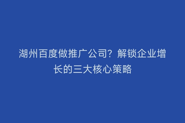 湖州百度做推广公司?解锁企业增长的三大核心策略