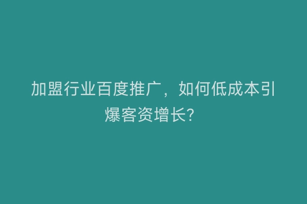 加盟行业百度推广,如何低成本引爆客资增长?
