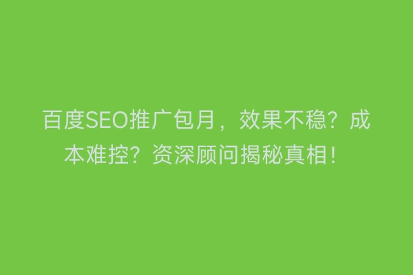 百度SEO推广包月,效果不稳?成本难控?资深顾问揭秘真相!
