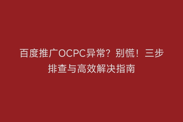 百度推广OCPC异常?别慌!三步排查与高效解决指南