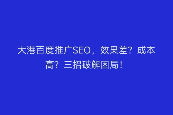大港百度推广SEO，效果差？成本高？三招破解困局！