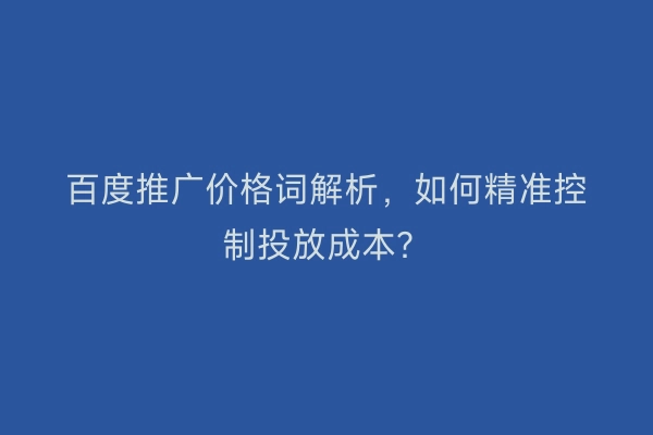 百度推广价格词解析，如何精准控制投放成本？