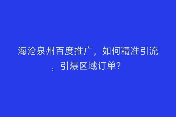 海沧泉州百度推广,如何精准引流,引爆区域订单?