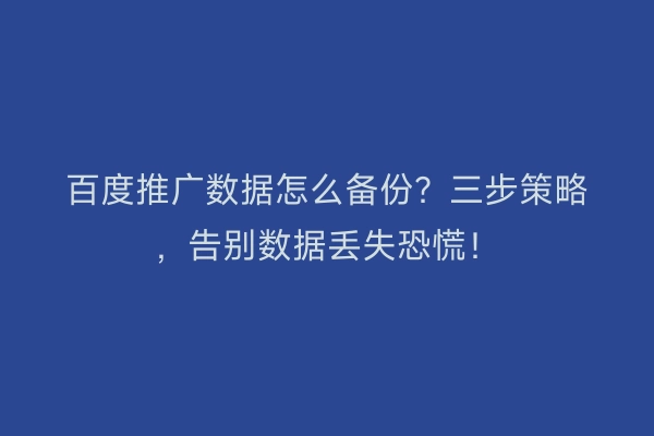 百度推广数据怎么备份？三步策略，告别数据丢失恐慌！