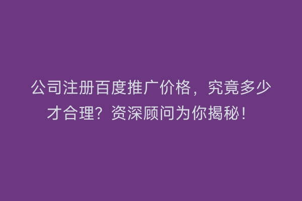 公司注册百度推广价格,究竟多少才合理?资深顾问为你揭秘!