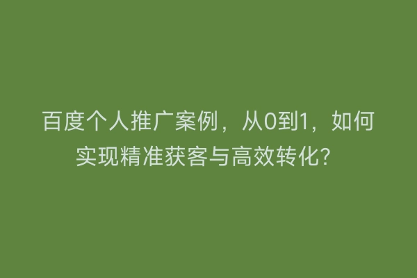 百度个人推广案例,从0到1,如何实现精准获客与高效转化?
