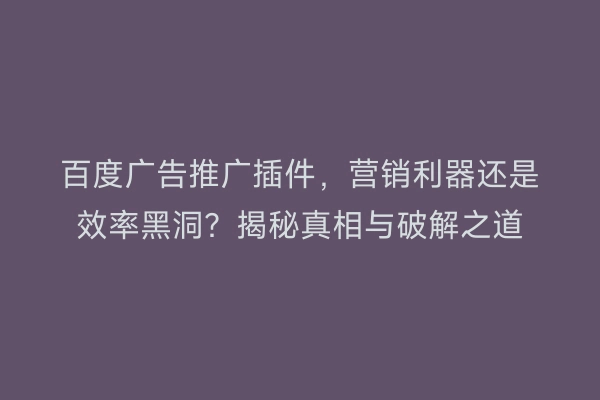 百度广告推广插件,营销利器还是效率黑洞?揭秘真相与破解之道