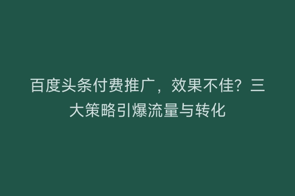 百度头条付费推广,效果不佳?三大策略引爆流量与转化