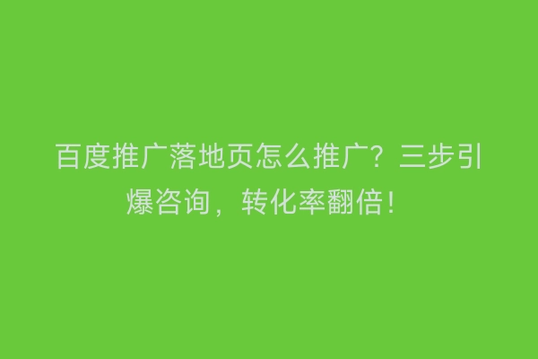 百度推广落地页怎么推广？三步引爆咨询，转化率翻倍！