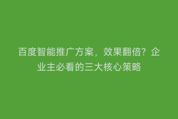 百度智能推广方案，效果翻倍？企业主必看的三大核心策略