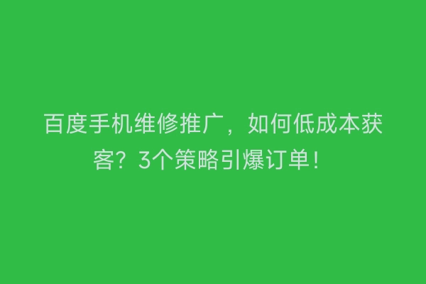 百度手机维修推广,如何低成本获客?3个策略引爆订单!